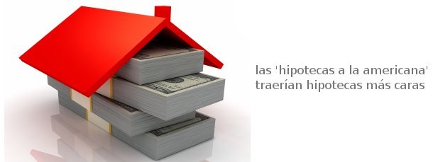 Las 'hipotecas a la americana' traerían hipotecas más caras